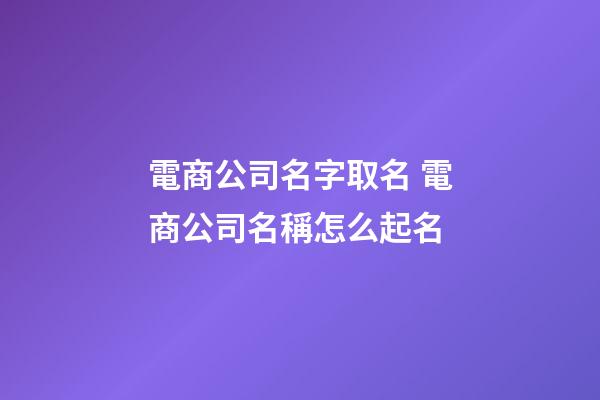 電商公司名字取名 電商公司名稱怎么起名-第1張-公司起名-玄機派